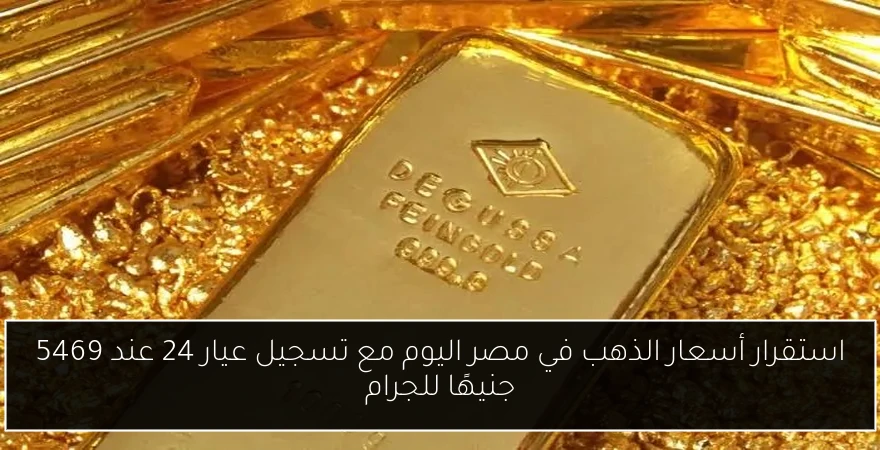 استقرار أسعار الذهب في مصر اليوم مع تسجيل عيار 24 عند 5469 جنيهًا للجرام