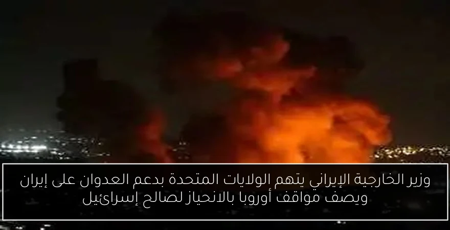 وزير الخارجية الإيراني يتهم الولايات المتحدة بدعم العدوان على إيران ويصف مواقف أوروبا بالانحياز لصالح إسرائيل