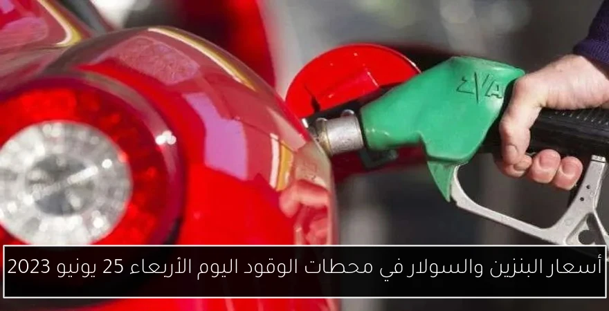 أسعار البنزين والسولار في محطات الوقود اليوم الأربعاء 25 يونيو 2023