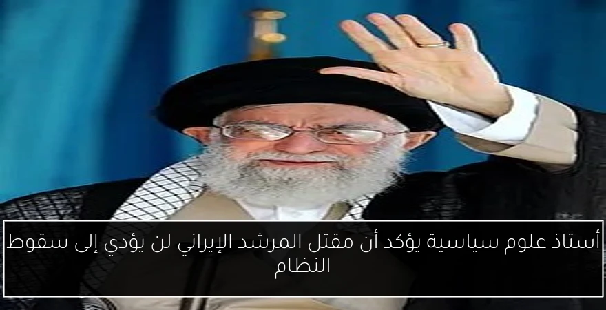 أستاذ علوم سياسية يؤكد أن مقتل المرشد الإيراني لن يؤدي إلى سقوط النظام