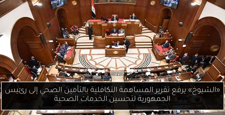 «الشيوخ» يرفع تقرير المساهمة التكافلية بالتأمين الصحي إلى رئيس الجمهورية لتحسين الخدمات الصحية