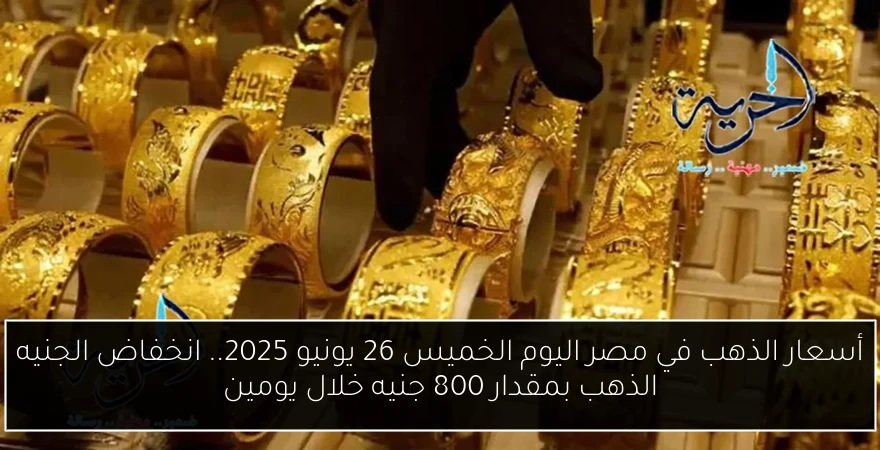 أسعار الذهب في مصر اليوم الخميس 26 يونيو 2025.. انخفاض الجنيه الذهب بمقدار 800 جنيه خلال يومين