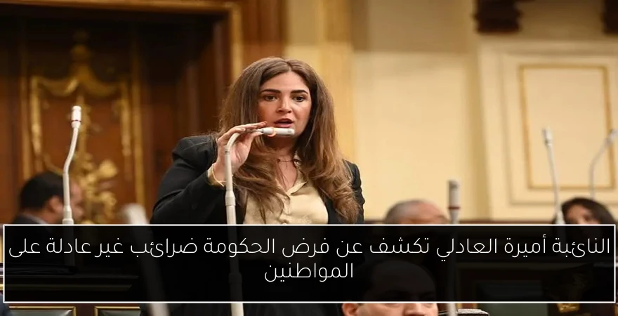 النائبة أميرة العادلي تكشف عن فرض الحكومة ضرائب غير عادلة على المواطنين