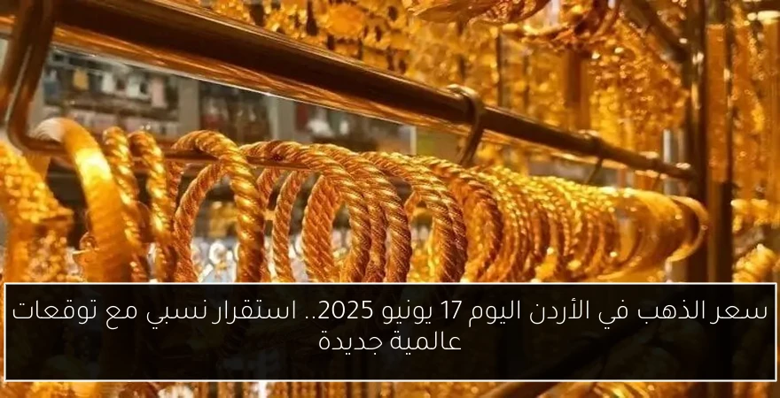 سعر الذهب في الأردن اليوم 17 يونيو 2025.. استقرار نسبي مع توقعات عالمية جديدة