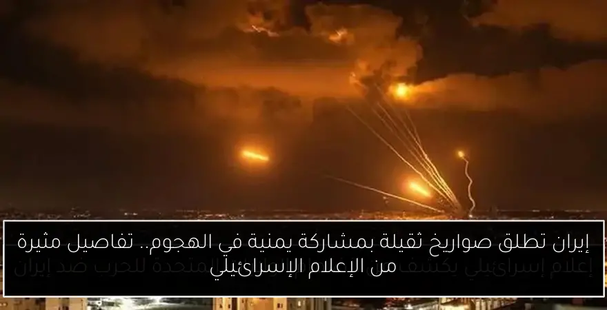 إيران تطلق صواريخ ثقيلة بمشاركة يمنية في الهجوم.. تفاصيل مثيرة من الإعلام الإسرائيلي