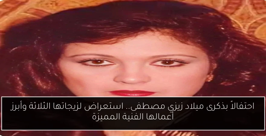 احتفالاً بذكرى ميلاد زيزي مصطفى.. استعراض لزيجاتها الثلاثة وأبرز أعمالها الفنية المميزة