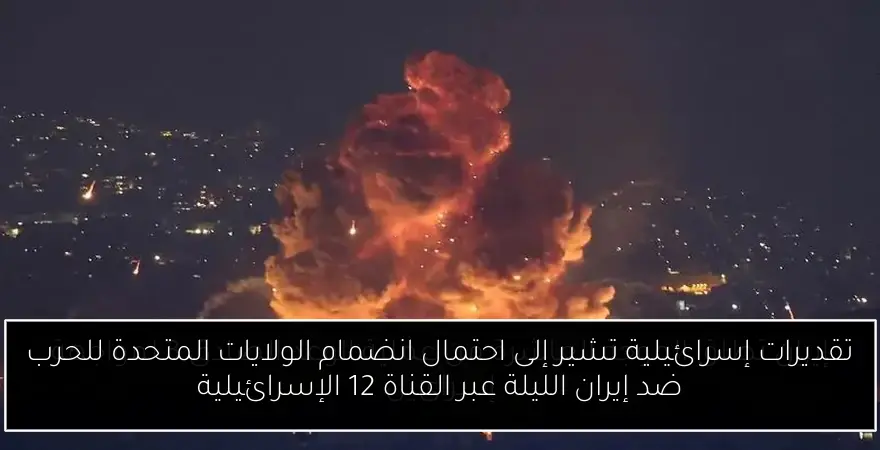 تقديرات إسرائيلية تشير إلى احتمال انضمام الولايات المتحدة للحرب ضد إيران الليلة عبر القناة 12 الإسرائيلية
