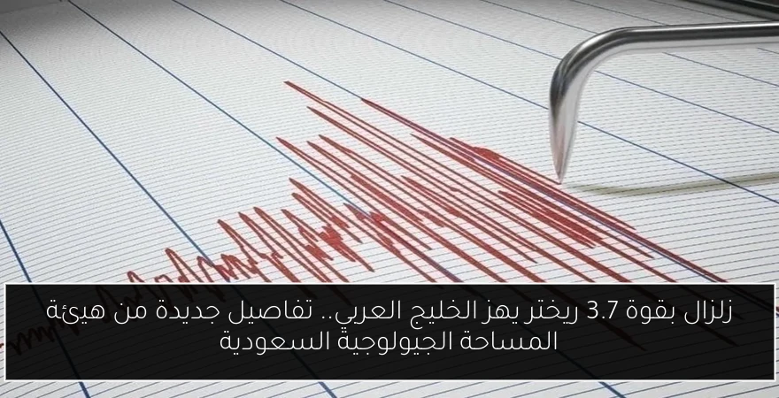 زلزال بقوة 3.7 ريختر يهز الخليج العربي.. تفاصيل جديدة من هيئة المساحة الجيولوجية السعودية