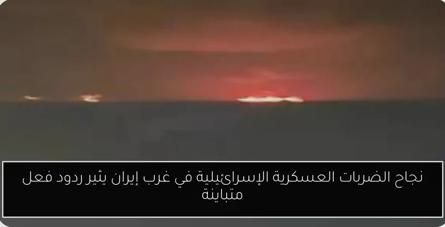 نجاح الضربات العسكرية الإسرائيلية في غرب إيران يثير ردود فعل متباينة