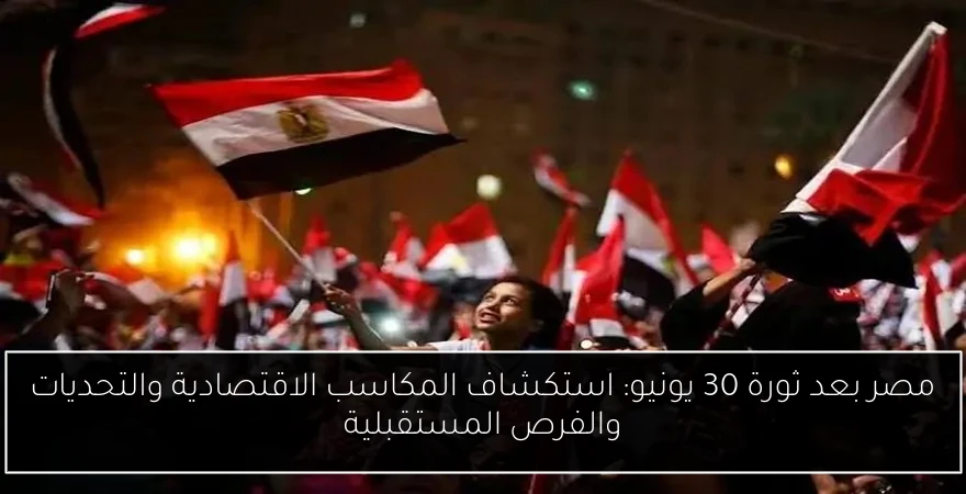 مصر بعد ثورة 30 يونيو: استكشاف المكاسب الاقتصادية والتحديات والفرص المستقبلية