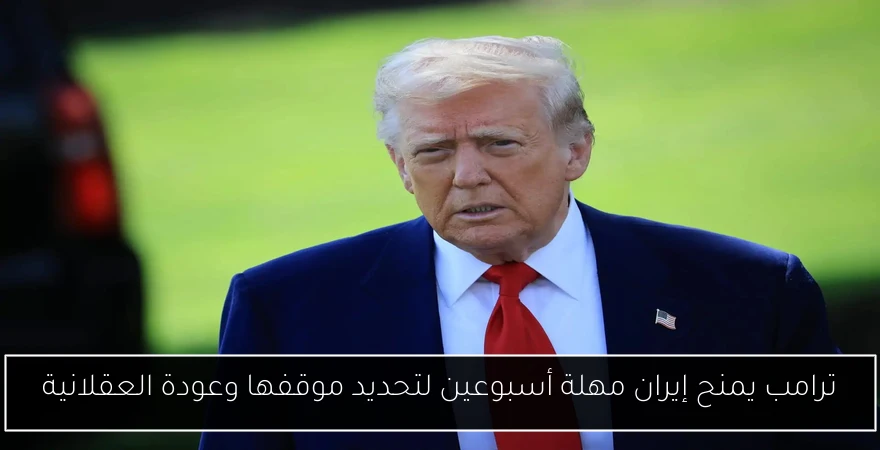 ترامب يمنح إيران مهلة أسبوعين لتحديد موقفها وعودة العقلانية