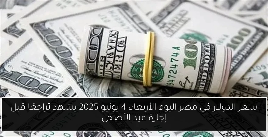 سعر الدولار في مصر اليوم الأربعاء 4 يونيو 2025 يشهد تراجعًا قبل إجازة عيد الأضحى