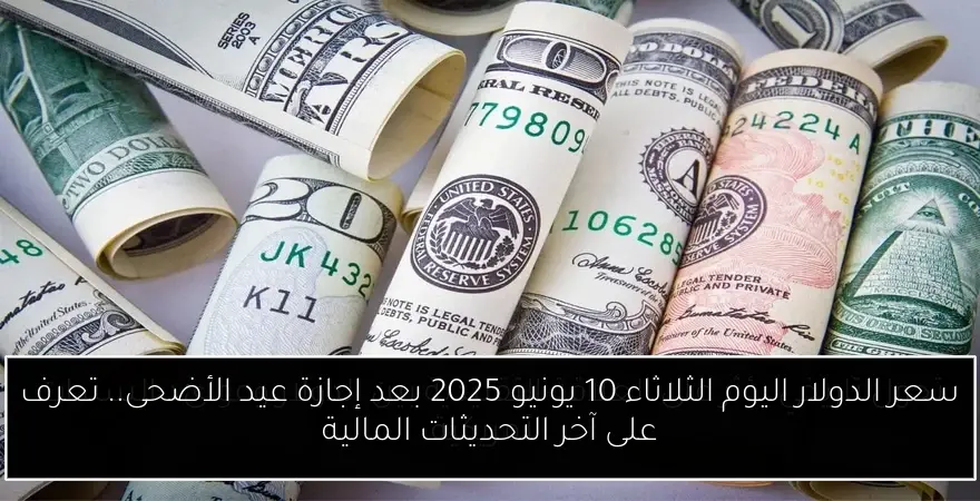 سعر الدولار اليوم الثلاثاء 10 يونيو 2025 بعد إجازة عيد الأضحى.. تعرف على آخر التحديثات المالية