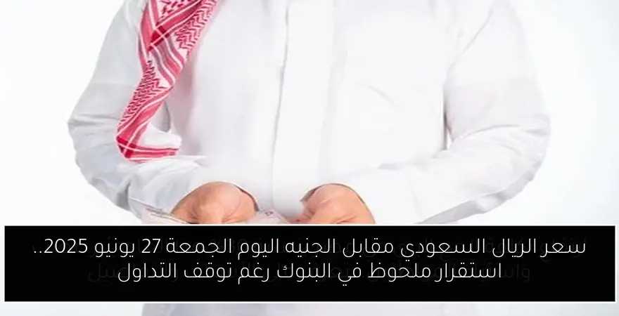 سعر الريال السعودي مقابل الجنيه اليوم الجمعة 27 يونيو 2025.. استقرار ملحوظ في البنوك رغم توقف التداول