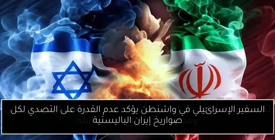 السفير الإسرائيلي في واشنطن يؤكد عدم القدرة على التصدي لكل صواريخ إيران الباليستية