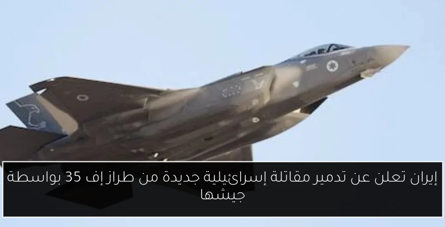 إيران تعلن عن تدمير مقاتلة إسرائيلية جديدة من طراز إف 35 بواسطة جيشها