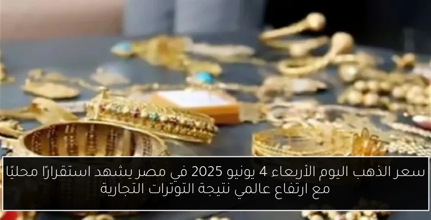 سعر الذهب اليوم الأربعاء 4 يونيو 2025 في مصر يشهد استقرارًا محليًا مع ارتفاع عالمي نتيجة التوترات التجارية