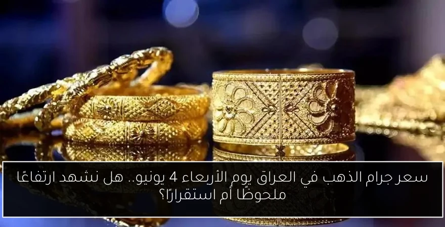 سعر جرام الذهب في العراق يوم الأربعاء 4 يونيو.. هل نشهد ارتفاعًا ملحوظًا أم استقرارًا؟
