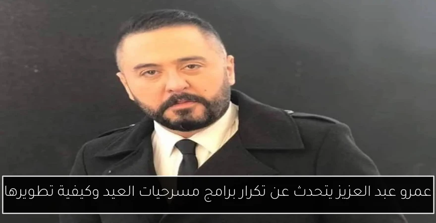 عمرو عبد العزيز يتحدث عن تكرار برامج مسرحيات العيد وكيفية تطويرها