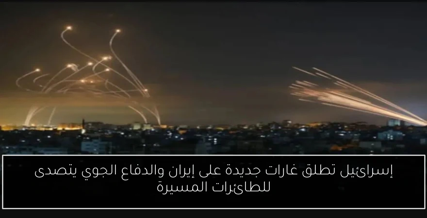 إسرائيل تطلق غارات جديدة على إيران والدفاع الجوي يتصدى للطائرات المسيرة