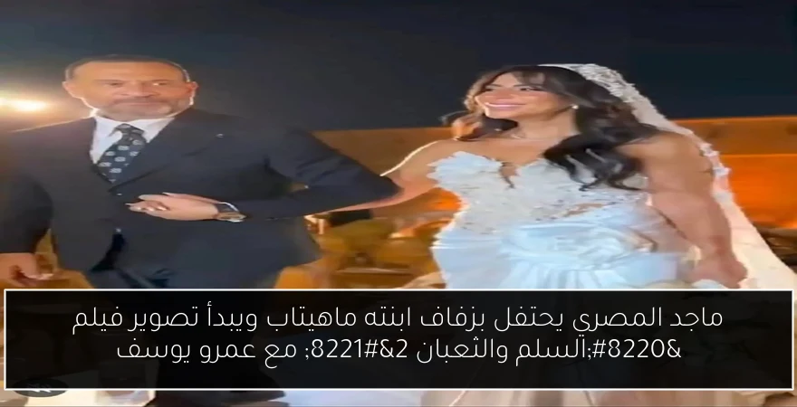 ماجد المصري يحتفل بزفاف ابنته ماهيتاب ويبدأ تصوير فيلم “السلم والثعبان 2” مع عمرو يوسف