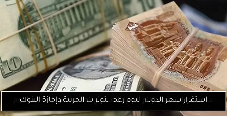 استقرار سعر الدولار اليوم رغم التوترات الحربية وإجازة البنوك