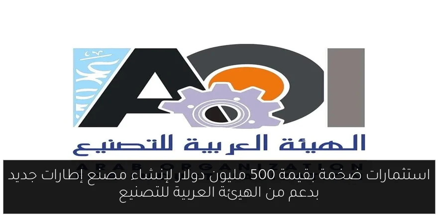 استثمارات ضخمة بقيمة 500 مليون دولار لإنشاء مصنع إطارات جديد بدعم من الهيئة العربية للتصنيع