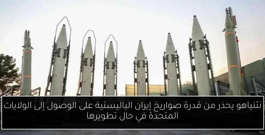 نتنياهو يحذر من قدرة صواريخ إيران الباليستية على الوصول إلى الولايات المتحدة في حال تطويرها