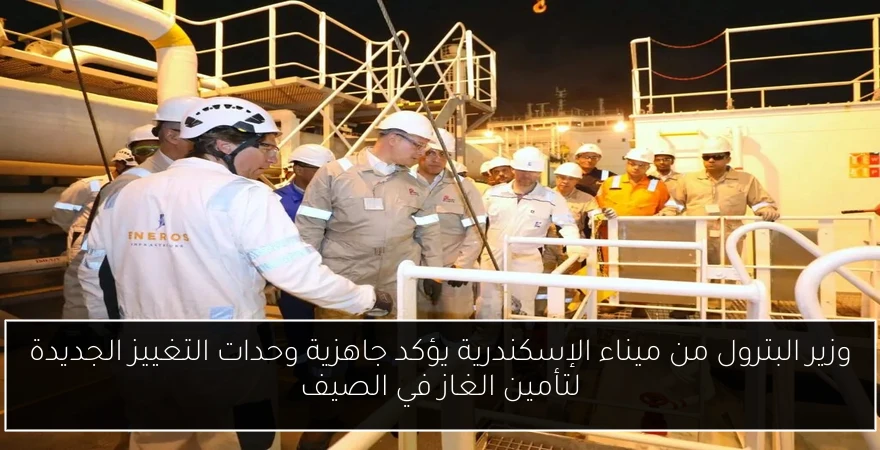 وزير البترول من ميناء الإسكندرية يؤكد جاهزية وحدات التغييز الجديدة لتأمين الغاز في الصيف