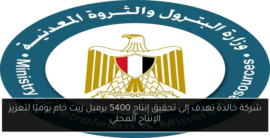 شركة خالدة تهدف إلى تحقيق إنتاج 5400 برميل زيت خام يوميًا لتعزيز الإنتاج المحلي