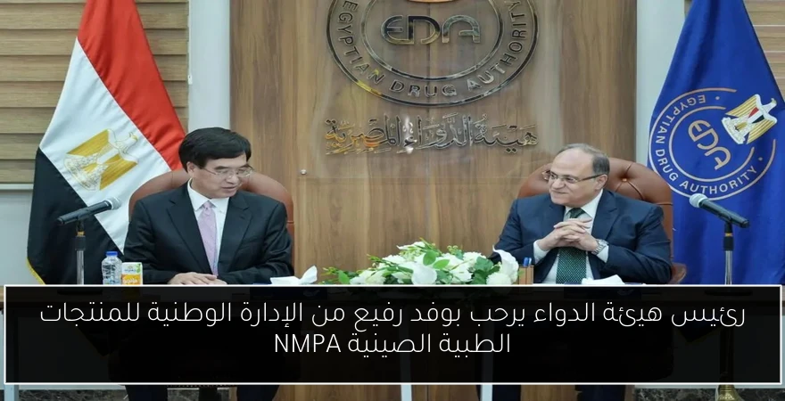 رئيس هيئة الدواء يرحب بوفد رفيع من الإدارة الوطنية للمنتجات الطبية الصينية NMPA