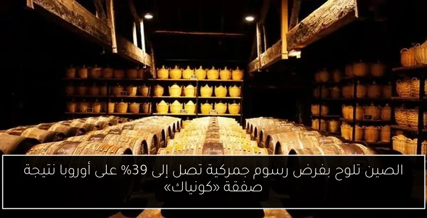 الصين تلوح بفرض رسوم جمركية تصل إلى 39% على أوروبا نتيجة صفقة «كونياك»