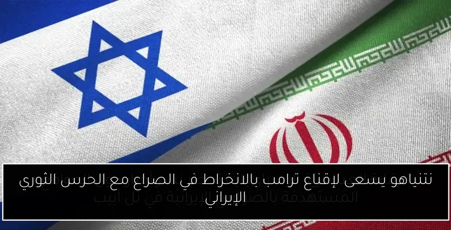 نتنياهو يسعى لإقناع ترامب بالانخراط في الصراع مع الحرس الثوري الإيراني