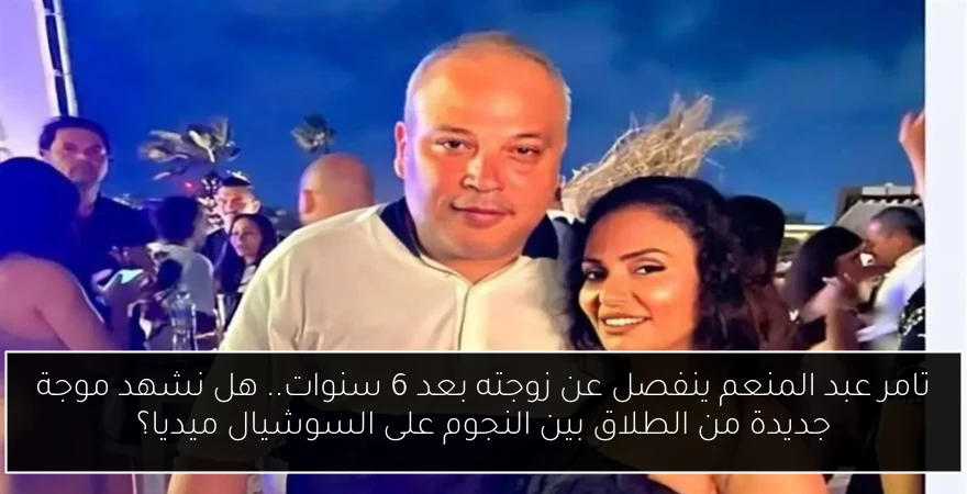 تامر عبد المنعم ينفصل عن زوجته بعد 6 سنوات.. هل نشهد موجة جديدة من الطلاق بين النجوم على السوشيال ميديا؟