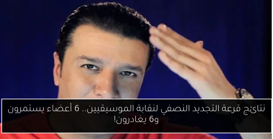 نتائج قرعة التجديد النصفي لنقابة الموسيقيين.. 6 أعضاء يستمرون و6 يغادرون!