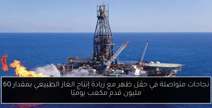 نجاحات متواصلة في حقل ظهر مع زيادة إنتاج الغاز الطبيعي بمقدار 60 مليون قدم مكعب يوميًا