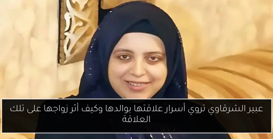 عبير الشرقاوي تروي أسرار علاقتها بوالدها وكيف أثر زواجها على تلك العلاقة