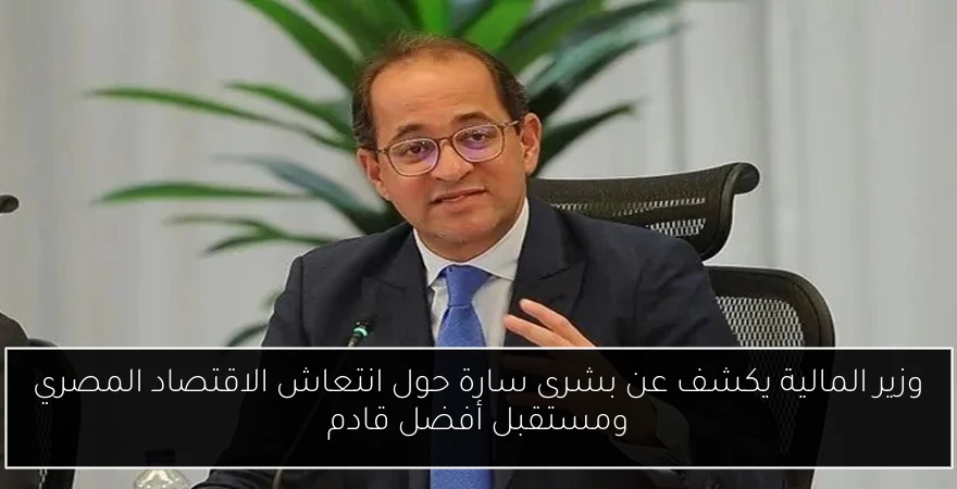 وزير المالية يكشف عن بشرى سارة حول انتعاش الاقتصاد المصري ومستقبل أفضل قادم
