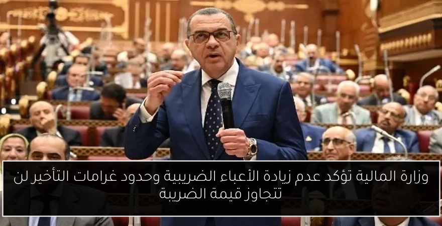 وزارة المالية تؤكد عدم زيادة الأعباء الضريبية وحدود غرامات التأخير لن تتجاوز قيمة الضريبة