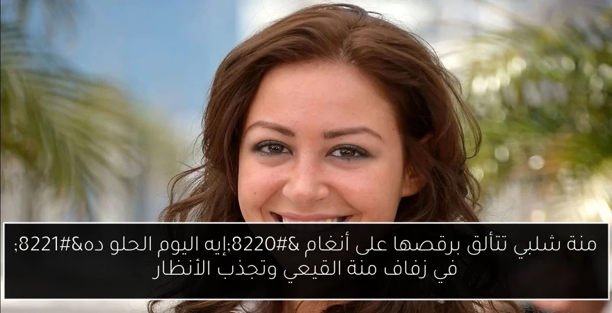 منة شلبي تتألق برقصها على أنغام “إيه اليوم الحلو ده” في زفاف منة القيعي وتجذب الأنظار