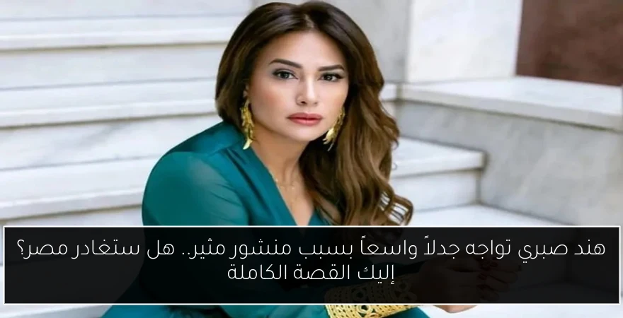 هند صبري تواجه جدلاً واسعاً بسبب منشور مثير.. هل ستغادر مصر؟ إليك القصة الكاملة