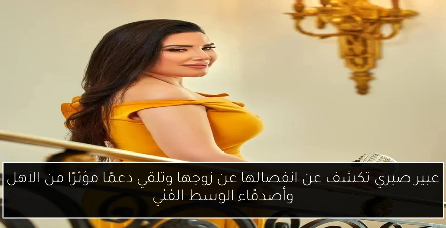 عبير صبري تكشف عن انفصالها عن زوجها وتلقي دعمًا مؤثرًا من الأهل وأصدقاء الوسط الفني