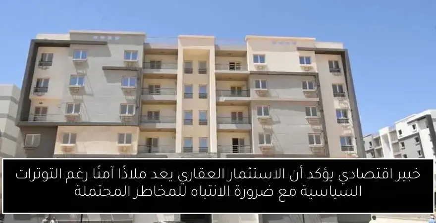 خبير اقتصادي يؤكد أن الاستثمار العقاري يعد ملاذًا آمنًا رغم التوترات السياسية مع ضرورة الانتباه للمخاطر المحتملة