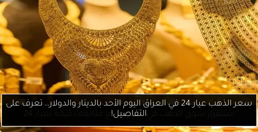 سعر الذهب عيار 24 في العراق اليوم الأحد بالدينار والدولار.. تعرف على التفاصيل!