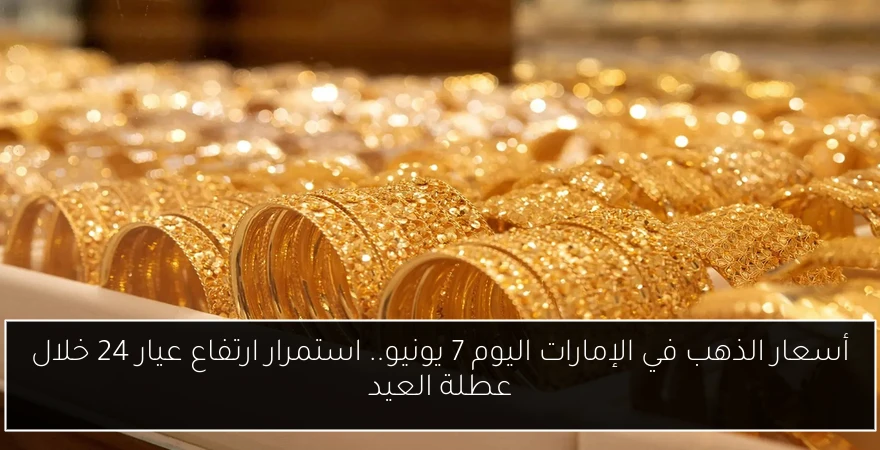 أسعار الذهب في الإمارات اليوم 7 يونيو.. استمرار ارتفاع عيار 24 خلال عطلة العيد