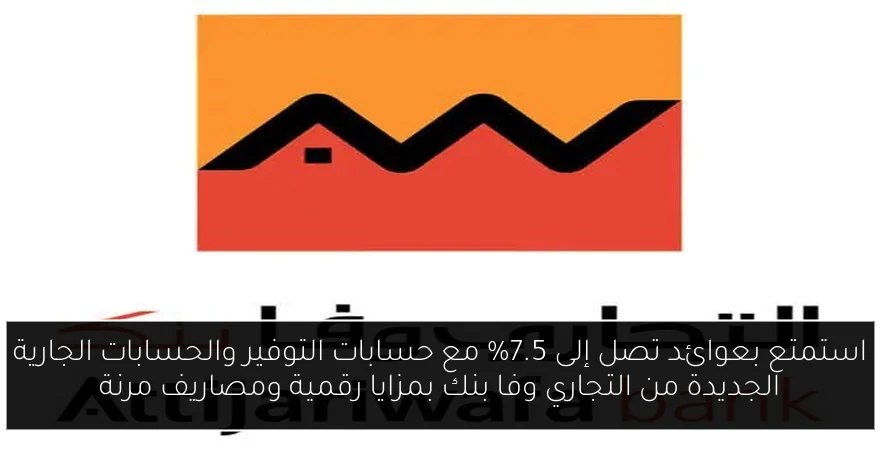 استمتع بعوائد تصل إلى 7.5% مع حسابات التوفير والحسابات الجارية الجديدة من التجاري وفا بنك بمزايا رقمية ومصاريف مرنة