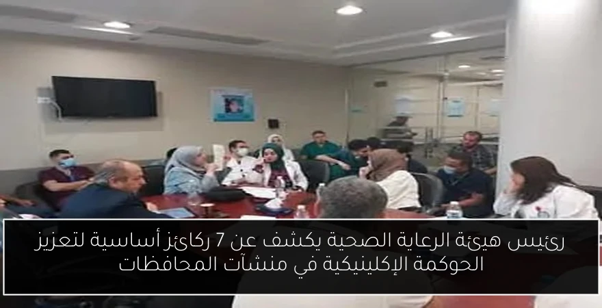 رئيس هيئة الرعاية الصحية يكشف عن 7 ركائز أساسية لتعزيز الحوكمة الإكلينيكية في منشآت المحافظات