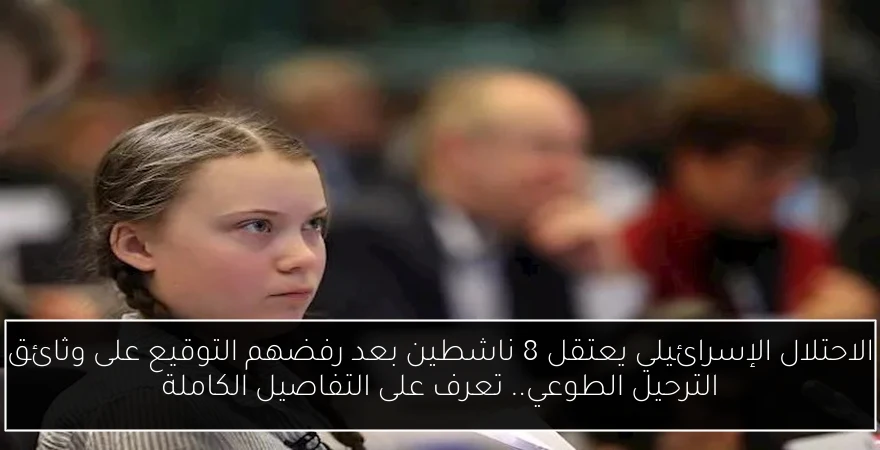 الاحتلال الإسرائيلي يعتقل 8 ناشطين بعد رفضهم التوقيع على وثائق الترحيل الطوعي.. تعرف على التفاصيل الكاملة