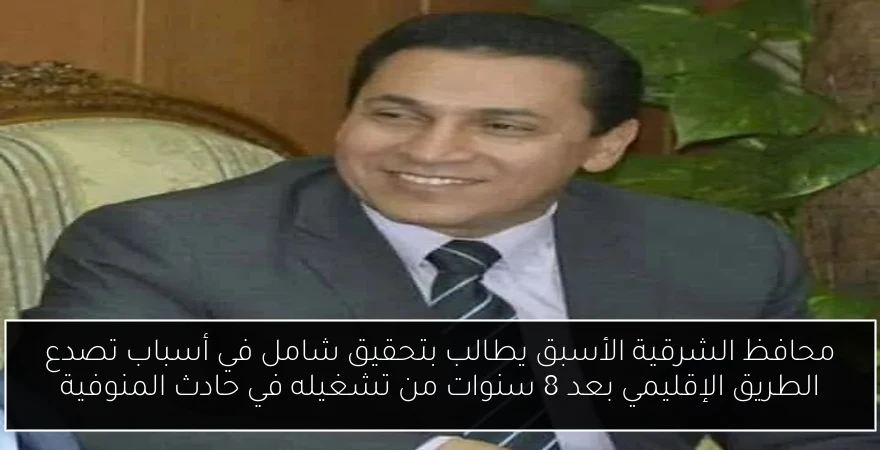 محافظ الشرقية الأسبق يطالب بتحقيق شامل في أسباب تصدع الطريق الإقليمي بعد 8 سنوات من تشغيله في حادث المنوفية