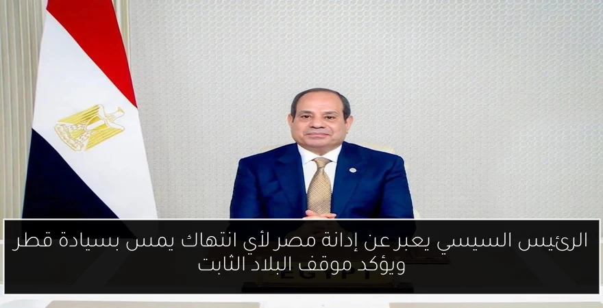 الرئيس السيسي يعبر عن إدانة مصر لأي انتهاك يمس بسيادة قطر ويؤكد موقف البلاد الثابت